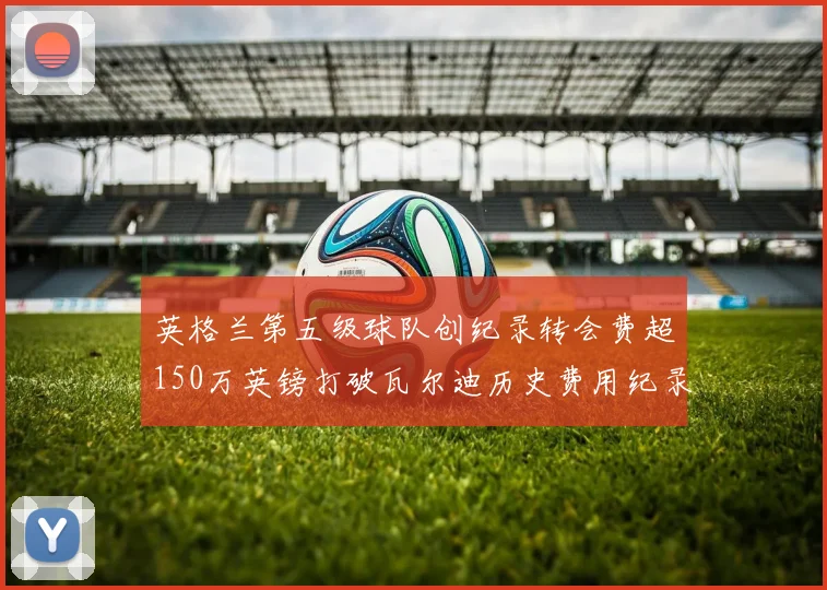 英格兰第五级球队创纪录转会费超150万英镑打破瓦尔迪历史费用纪录