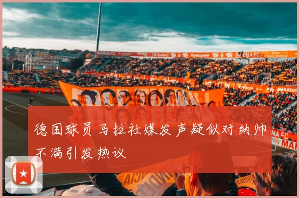 德国球员马拉社媒发声疑似对纳帅不满引发热议