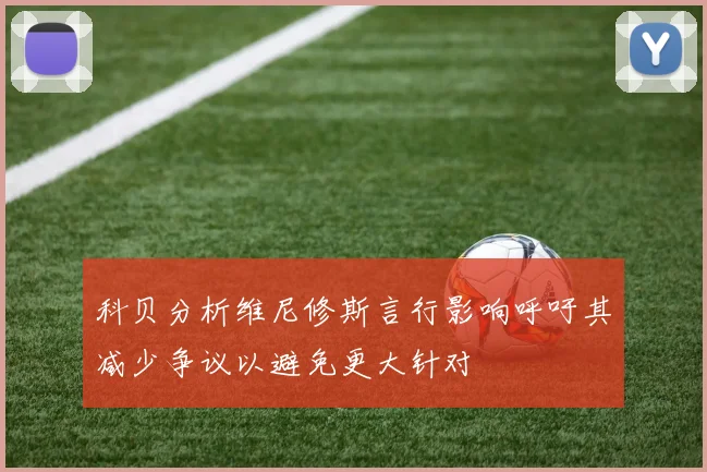 科贝分析维尼修斯言行影响呼吁其减少争议以避免更大针对