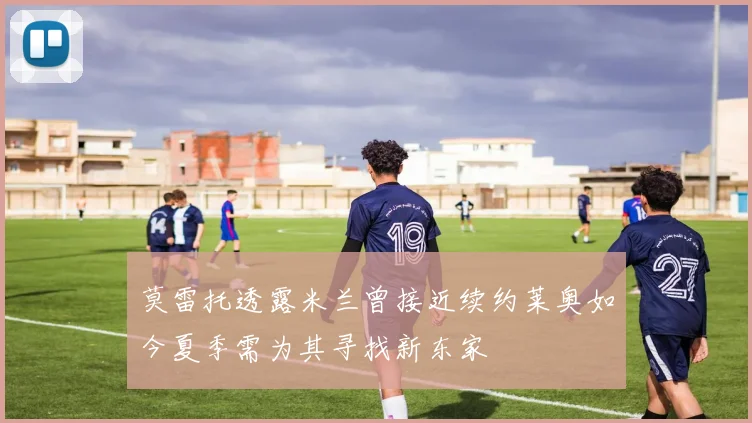 莫雷托透露米兰曾接近续约莱奥如今夏季需为其寻找新东家