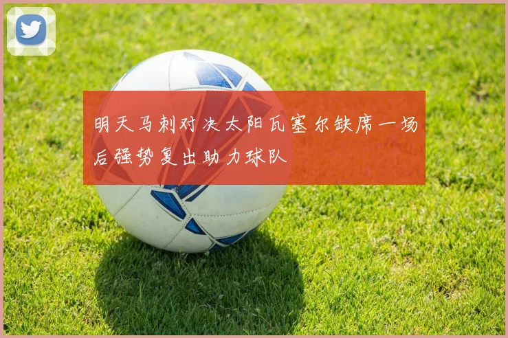 明天马刺对决太阳瓦塞尔缺席一场后强势复出助力球队