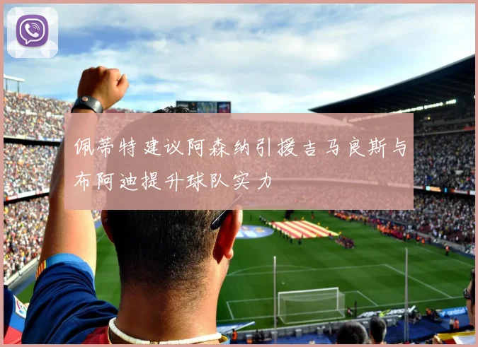 佩蒂特建议阿森纳引援吉马良斯与布阿迪提升球队实力