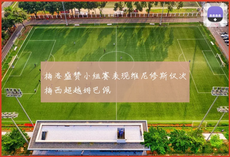梅洛盛赞小组赛表现维尼修斯仅次梅西超越姆巴佩