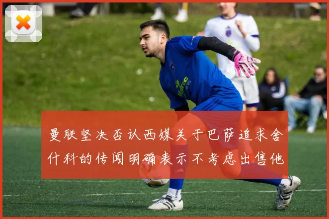曼联坚决否认西媒关于巴萨追求舍什科的传闻明确表示不考虑出售他
