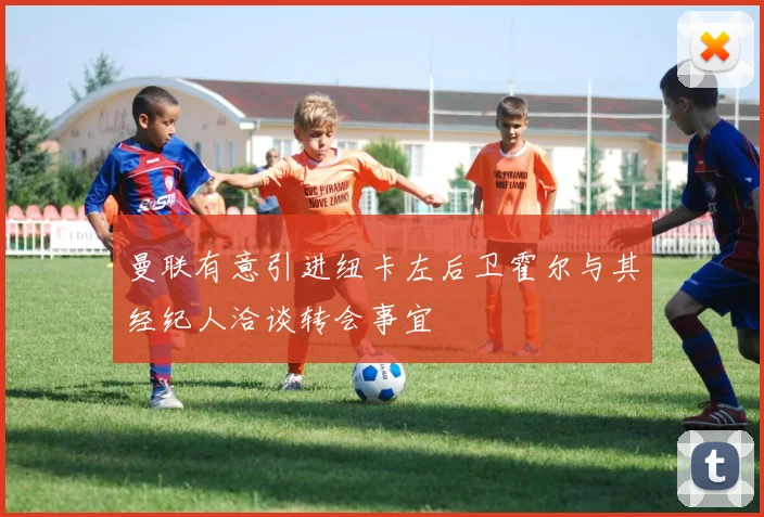 曼联有意引进纽卡左后卫霍尔与其经纪人洽谈转会事宜