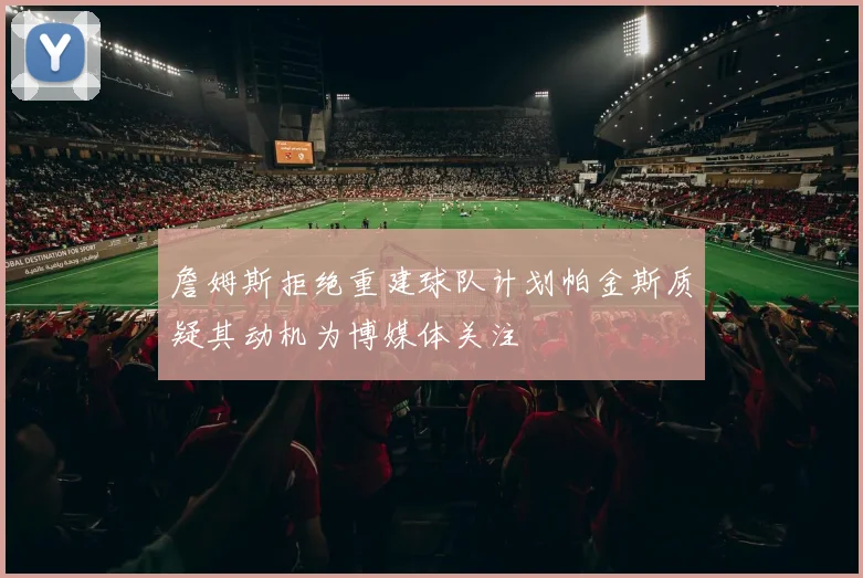 詹姆斯拒绝重建球队计划帕金斯质疑其动机为博媒体关注