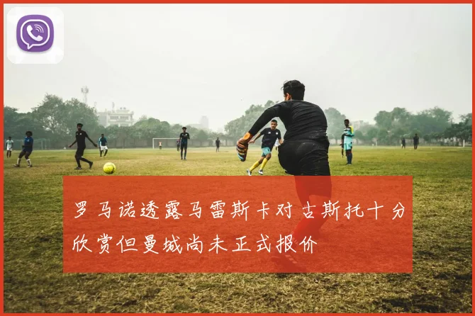 罗马诺透露马雷斯卡对古斯托十分欣赏但曼城尚未正式报价