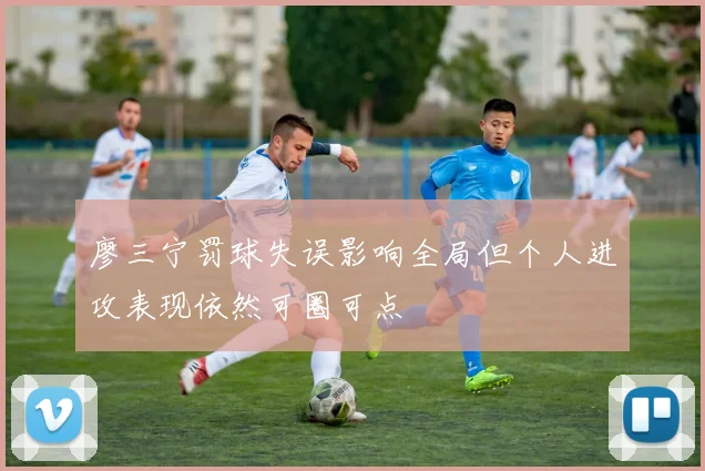 廖三宁罚球失误影响全局但个人进攻表现依然可圈可点