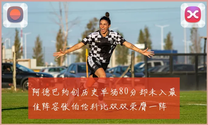 阿德巴约创历史单场80分却未入最佳阵容张伯伦科比双双荣膺一阵