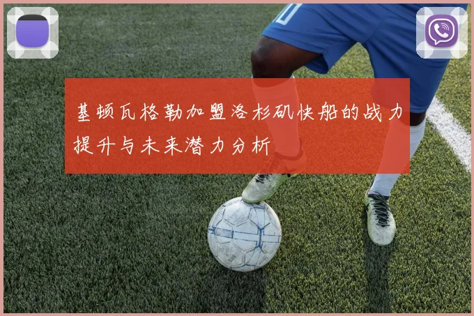 基顿瓦格勒加盟洛杉矶快船的战力提升与未来潜力分析