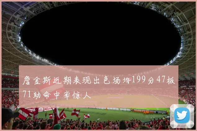 詹金斯近期表现出色场均199分47板71助命中率惊人