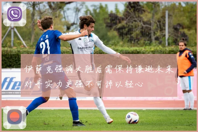 伊萨克强调大胜后需保持谦逊未来对手实力更强不可掉以轻心