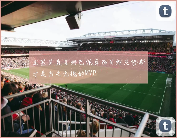 龙塞罗直言姆巴佩真面目维尼修斯才是当之无愧的MVP