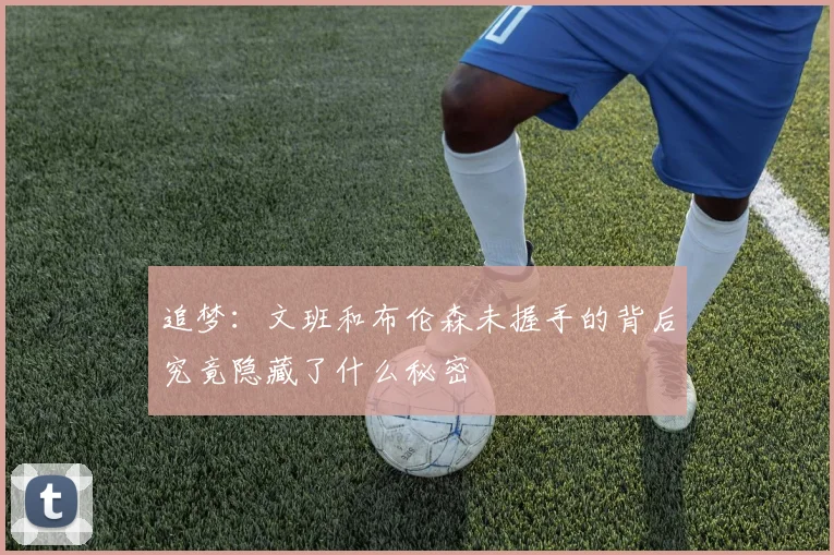 追梦：文班和布伦森未握手的背后究竟隐藏了什么秘密