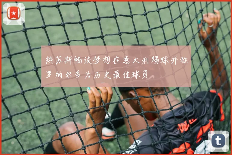 热苏斯畅谈梦想在意大利踢球并称罗纳尔多为历史最佳球员