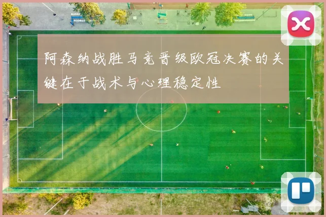 阿森纳战胜马竞晋级欧冠决赛的关键在于战术与心理稳定性