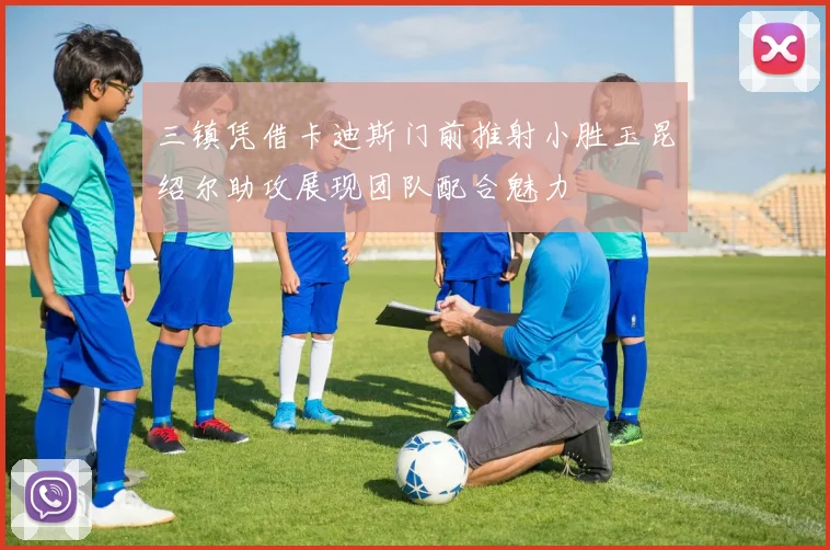 三镇凭借卡迪斯门前推射小胜玉昆绍尔助攻展现团队配合魅力