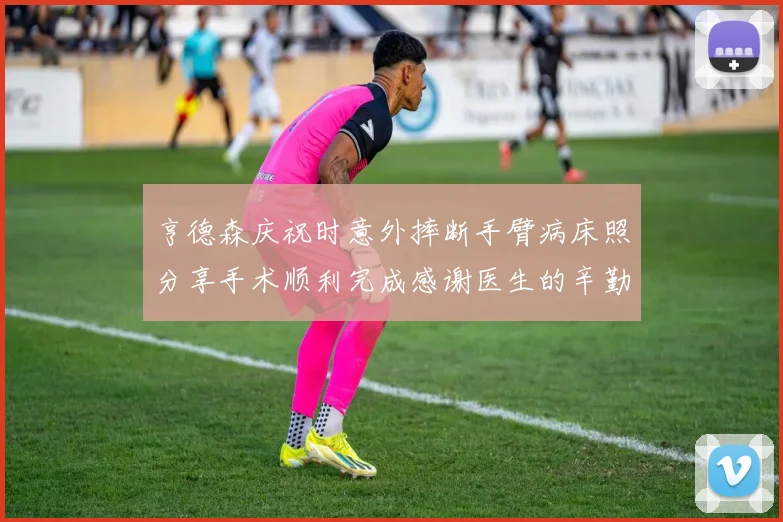 亨德森庆祝时意外摔断手臂病床照分享手术顺利完成感谢医生的辛勤付出