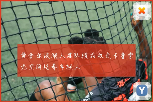 费舍尔谈湖人建队模式放走卡鲁索无空间培养年轻人