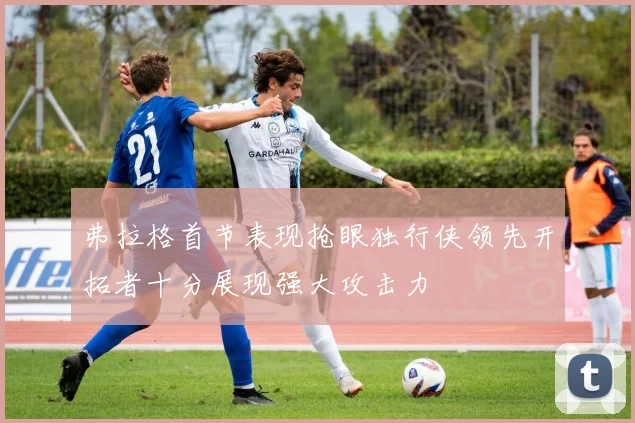 弗拉格首节表现抢眼独行侠领先开拓者十分展现强大攻击力