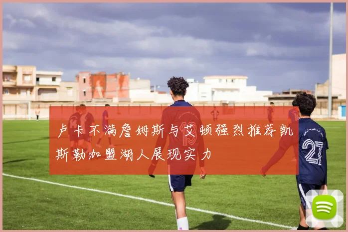卢卡不满詹姆斯与艾顿强烈推荐凯斯勒加盟湖人展现实力