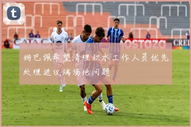姆巴佩希望清理积水工作人员优先处理进攻端场地问题