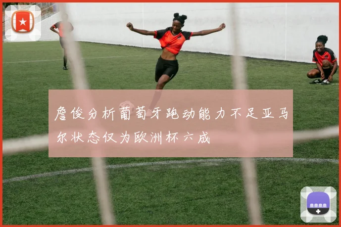 詹俊分析葡萄牙跑动能力不足亚马尔状态仅为欧洲杯六成