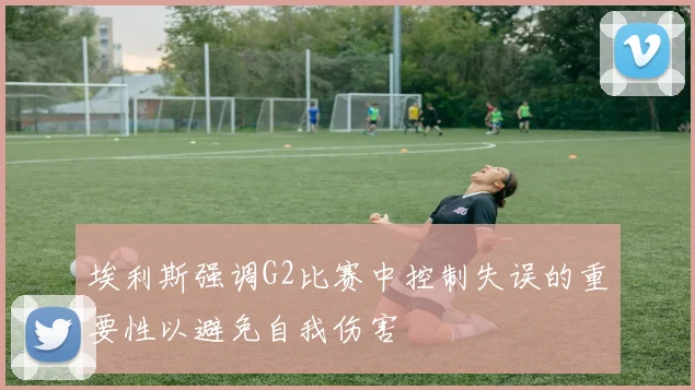 埃利斯强调G2比赛中控制失误的重要性以避免自我伤害