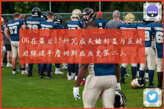 OG在最后15秒完成关键封盖与反超进球追平詹姆斯成历史第二人