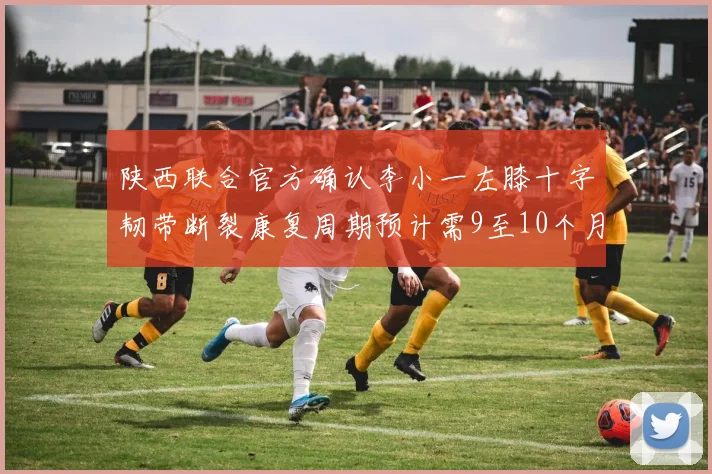 陕西联合官方确认李小一左膝十字韧带断裂康复周期预计需9至10个月