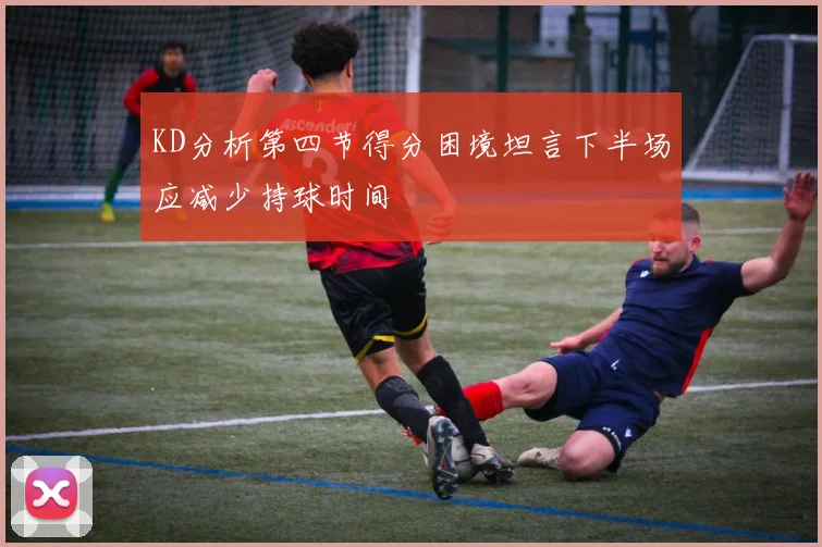 KD分析第四节得分困境坦言下半场应减少持球时间