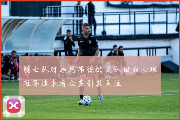 骑士队对迪恩韦德的离队做好心理准备追求者众多引发关注