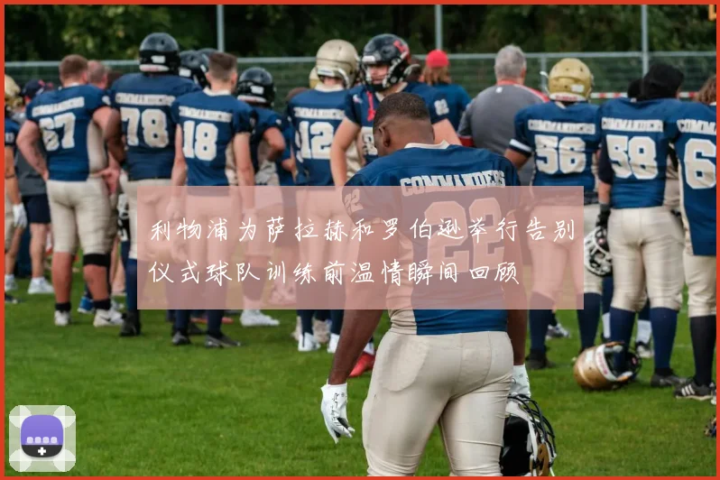 利物浦为萨拉赫和罗伯逊举行告别仪式球队训练前温情瞬间回顾