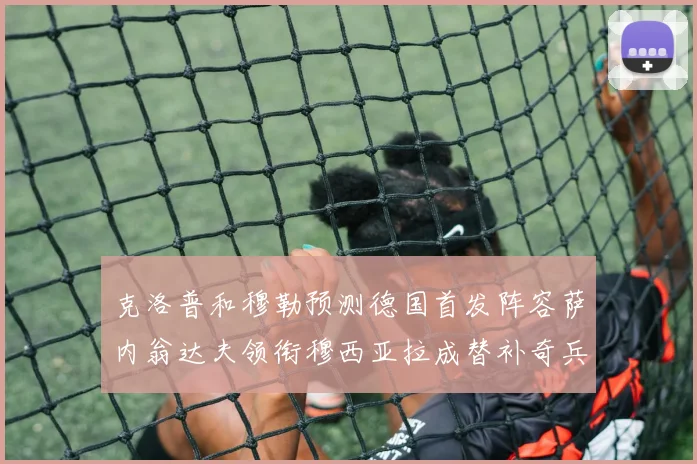 克洛普和穆勒预测德国首发阵容萨内翁达夫领衔穆西亚拉成替补奇兵
