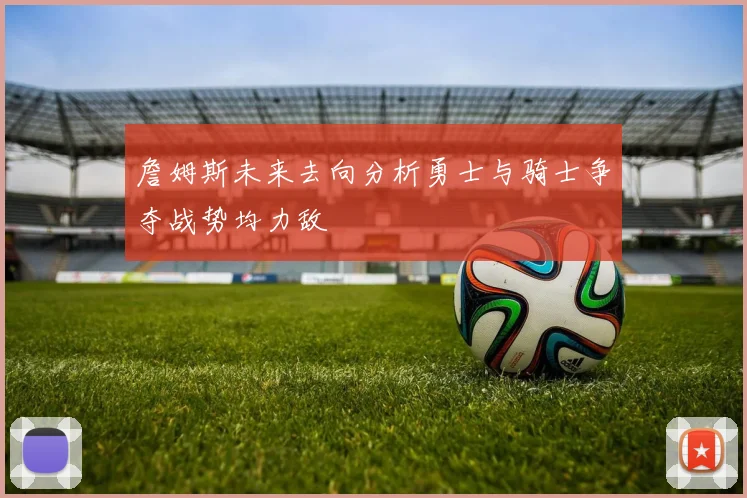 詹姆斯未来去向分析勇士与骑士争夺战势均力敌