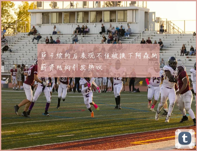 萨卡续约后表现不佳被换下阿森纳薪资结构引发热议