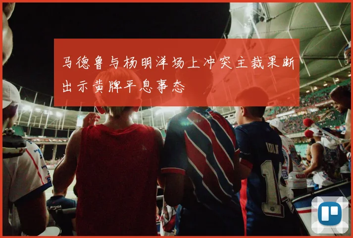 马德鲁与杨明洋场上冲突主裁果断出示黄牌平息事态