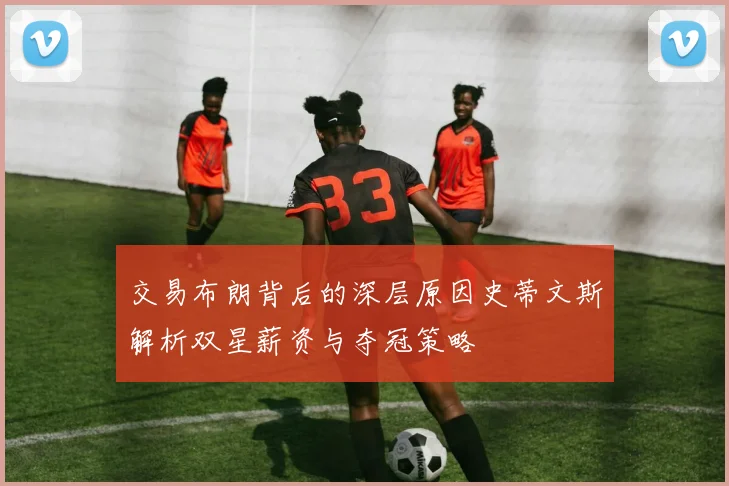 交易布朗背后的深层原因史蒂文斯解析双星薪资与夺冠策略