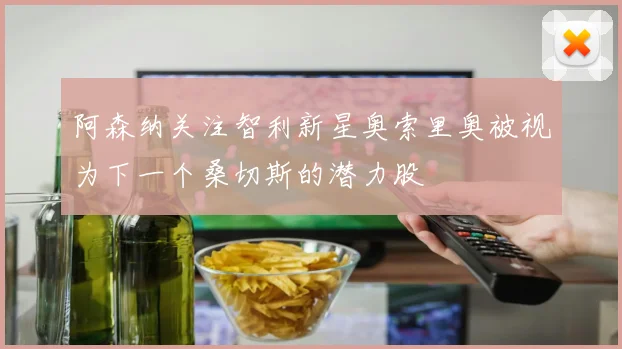 阿森纳关注智利新星奥索里奥被视为下一个桑切斯的潜力股