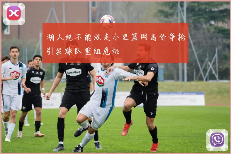 湖人绝不能放走小里篮网高价争抢引发球队重组危机